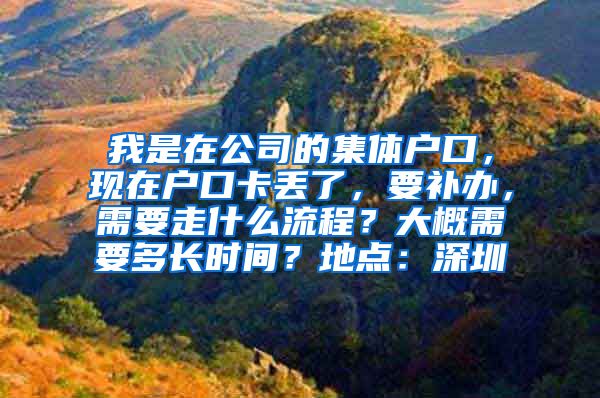 我是在公司的集体户口，现在户口卡丢了，要补办，需要走什么流程？大概需要多长时间？地点：深圳