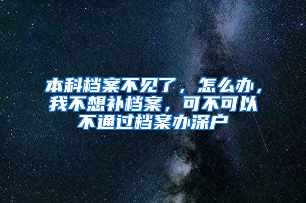 本科档案不见了，怎么办，我不想补档案，可不可以不通过档案办深户