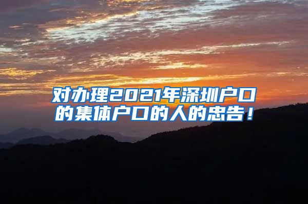 对办理2021年深圳户口的集体户口的人的忠告！