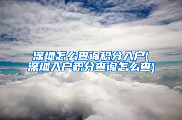 深圳怎么查询积分入户(深圳入户积分查询怎么查)