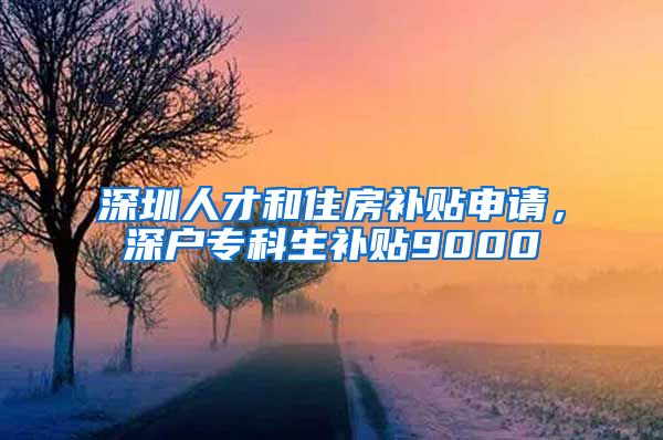 深圳人才和住房补贴申请，深户专科生补贴9000