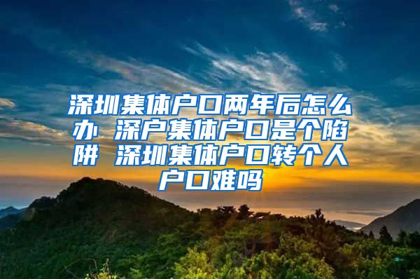 深圳集体户口两年后怎么办 深户集体户口是个陷阱 深圳集体户口转个人户口难吗