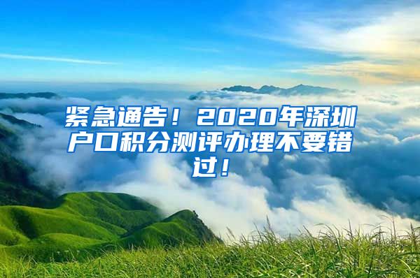 紧急通告！2020年深圳户口积分测评办理不要错过！