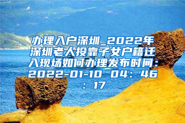 办理入户深圳_2022年深圳老人投靠子女户籍迁入现场如何办理发布时间：2022-01-10 04：46：17