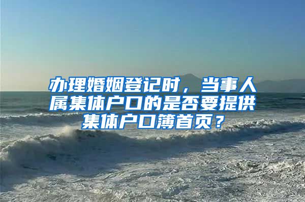 办理婚姻登记时，当事人属集体户口的是否要提供集体户口簿首页？