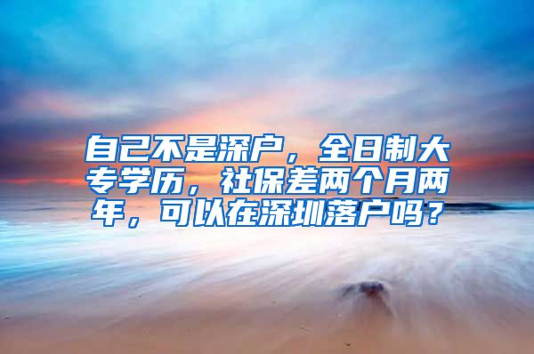 自己不是深户，全日制大专学历，社保差两个月两年，可以在深圳落户吗？