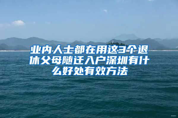 业内人士都在用这3个退休父母随迁入户深圳有什么好处有效方法