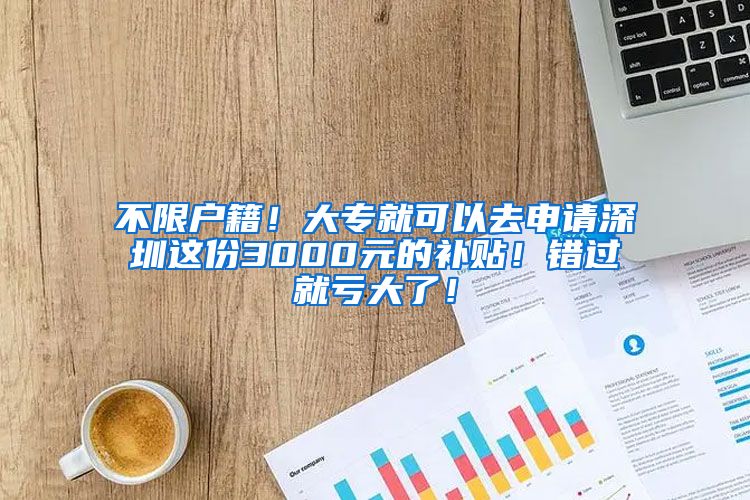 不限户籍！大专就可以去申请深圳这份3000元的补贴！错过就亏大了！