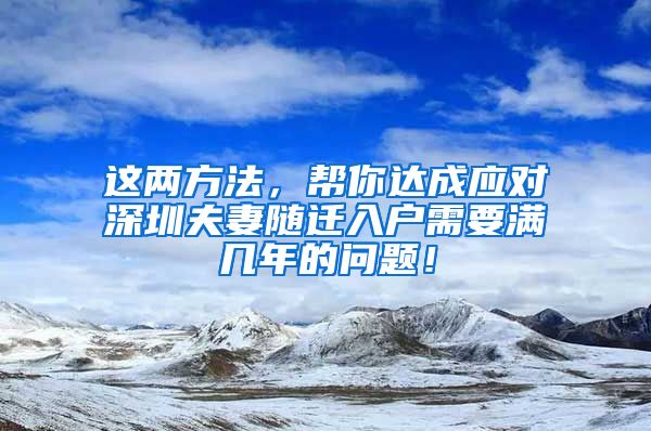 这两方法，帮你达成应对深圳夫妻随迁入户需要满几年的问题！