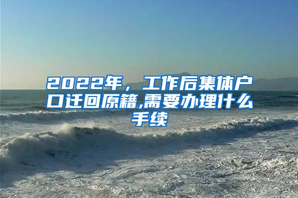 2022年，工作后集体户口迁回原籍,需要办理什么手续