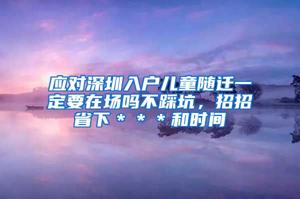 应对深圳入户儿童随迁一定要在场吗不踩坑，招招省下＊＊＊和时间