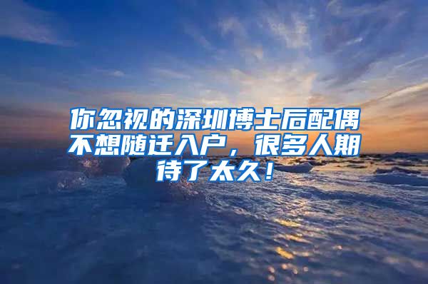 你忽视的深圳博士后配偶不想随迁入户，很多人期待了太久！