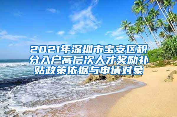 2021年深圳市宝安区积分入户高层次人才奖励补贴政策依据与申请对象