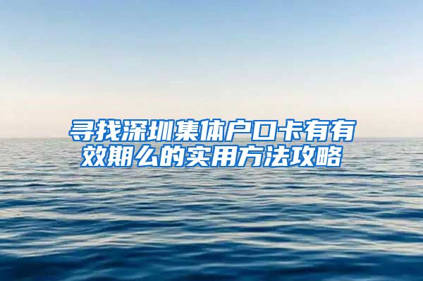 寻找深圳集体户口卡有有效期么的实用方法攻略