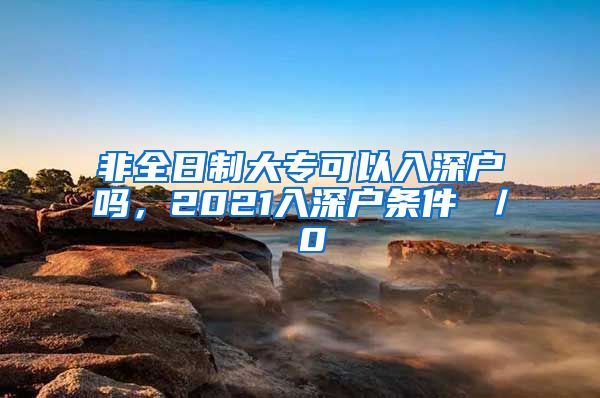 非全日制大专可以入深户吗，2021入深户条件 ／ 0