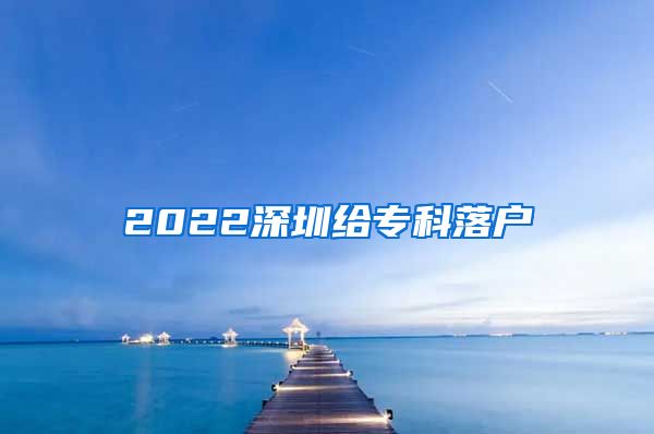 2022深圳给专科落户