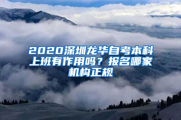 2020深圳龙华自考本科上班有作用吗？报名哪家机构正规