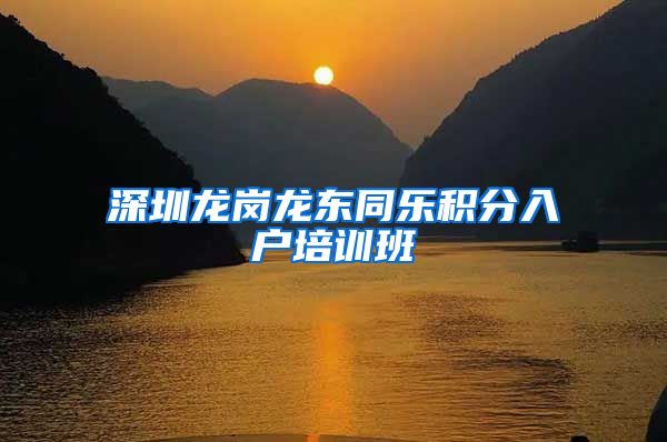 深圳龙岗龙东同乐积分入户培训班