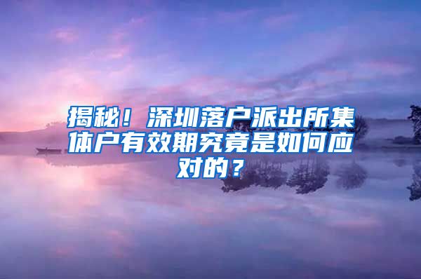 揭秘！深圳落户派出所集体户有效期究竟是如何应对的？