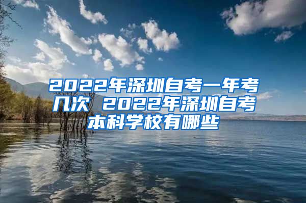 2022年深圳自考一年考几次 2022年深圳自考本科学校有哪些