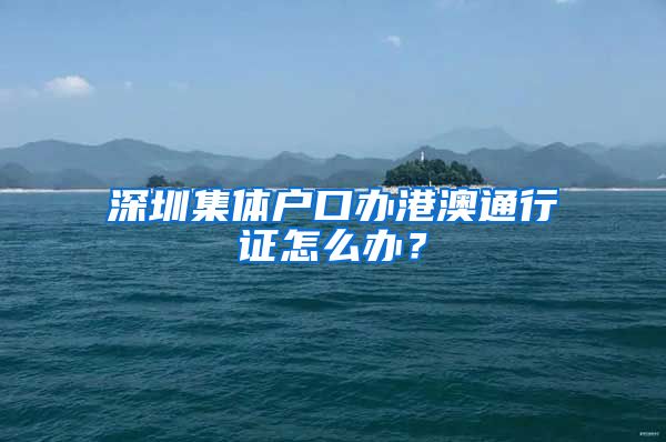 深圳集体户口办港澳通行证怎么办？