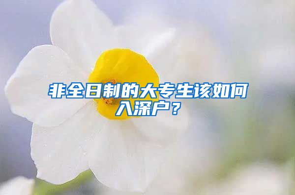 非全日制的大专生该如何入深户？