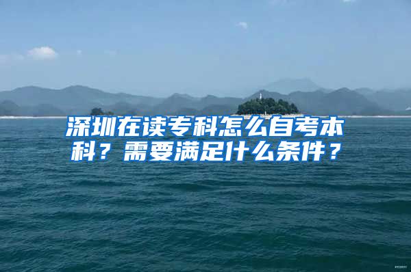 深圳在读专科怎么自考本科？需要满足什么条件？