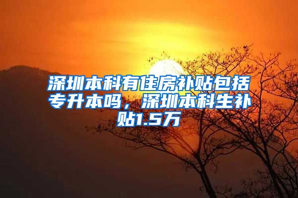 深圳本科有住房补贴包括专升本吗，深圳本科生补贴1.5万