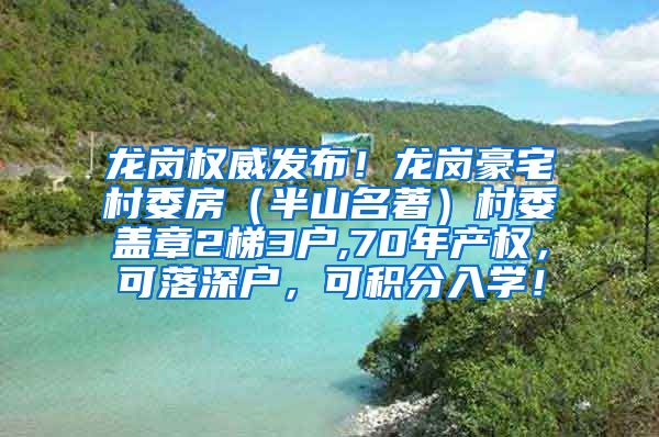 龙岗权威发布！龙岗豪宅村委房（半山名著）村委盖章2梯3户,70年产权，可落深户，可积分入学！