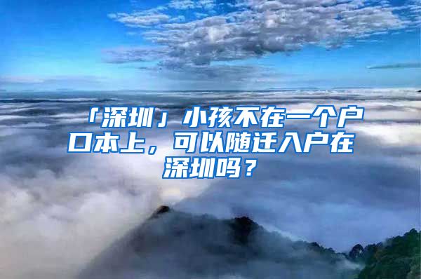 「深圳」小孩不在一个户口本上，可以随迁入户在深圳吗？