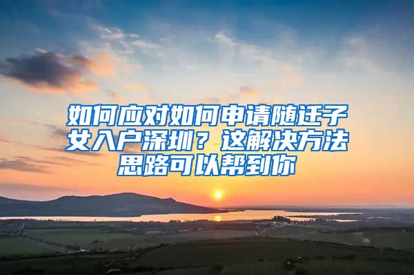 如何应对如何申请随迁子女入户深圳？这解决方法思路可以帮到你