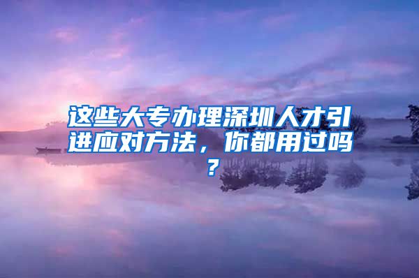 这些大专办理深圳人才引进应对方法，你都用过吗？