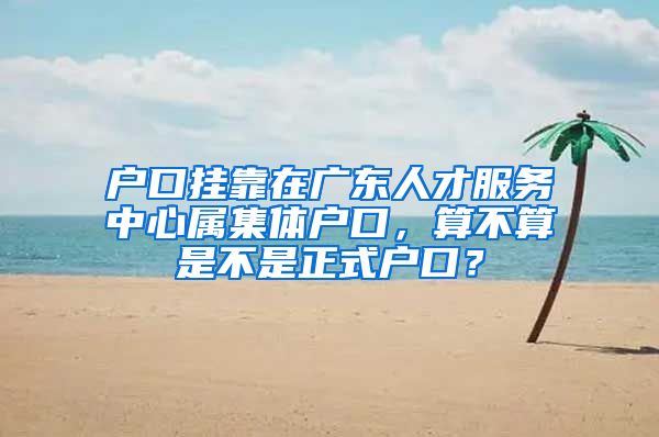 户口挂靠在广东人才服务中心属集体户口，算不算是不是正式户口？