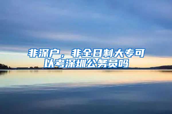 非深户，非全日制大专可以考深圳公务员吗