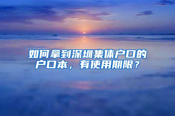 如何拿到深圳集体户口的户口本，有使用期限？