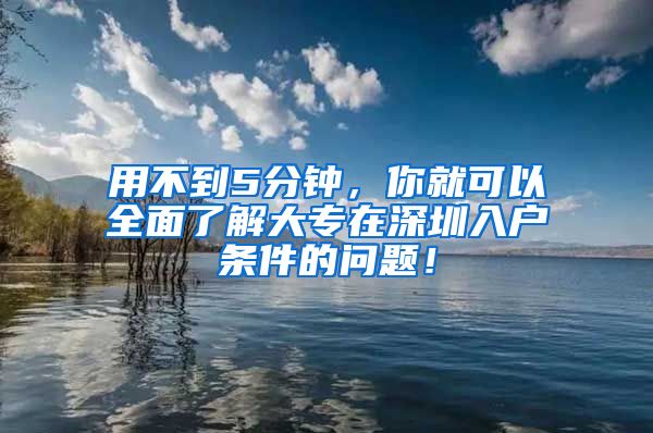 用不到5分钟，你就可以全面了解大专在深圳入户条件的问题！