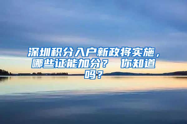 深圳积分入户新政将实施，哪些证能加分？ 你知道吗？