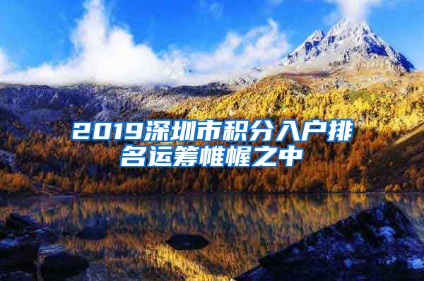 2019深圳市积分入户排名运筹帷幄之中