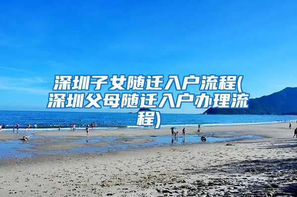 深圳子女随迁入户流程(深圳父母随迁入户办理流程)