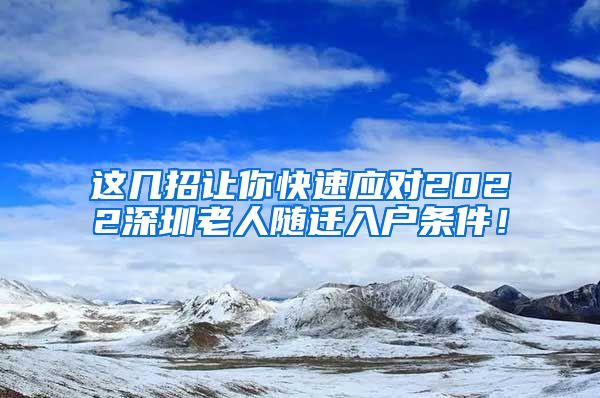 这几招让你快速应对2022深圳老人随迁入户条件！