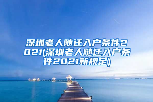 深圳老人随迁入户条件2021(深圳老人随迁入户条件2021新规定)