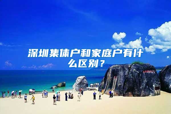 深圳集体户和家庭户有什么区别？