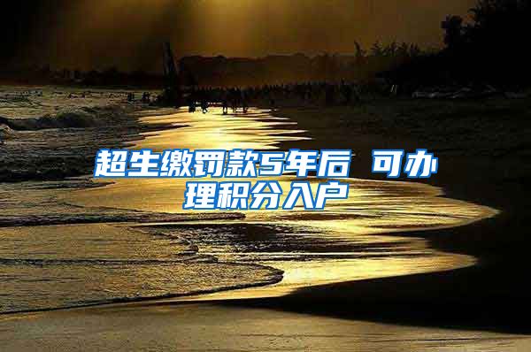 超生缴罚款5年后 可办理积分入户