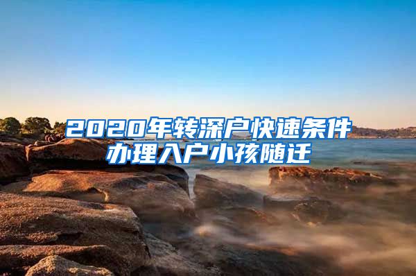 2020年转深户快速条件办理入户小孩随迁