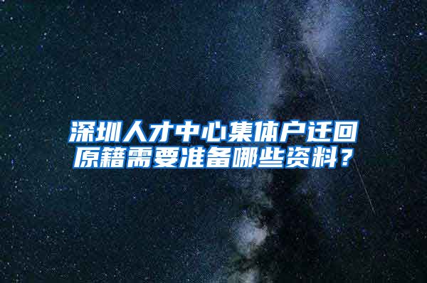 深圳人才中心集体户迁回原籍需要准备哪些资料？