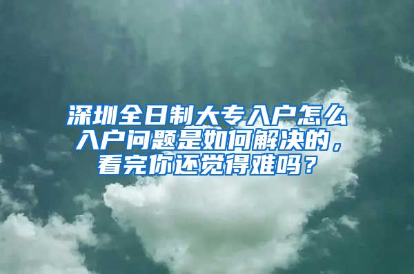 深圳全日制大专入户怎么入户问题是如何解决的，看完你还觉得难吗？