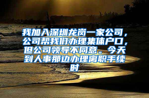 我加入深圳龙岗一家公司，公司帮我们办理集体户口，但公司领导不同意。今天到人事那边办理离职手续时