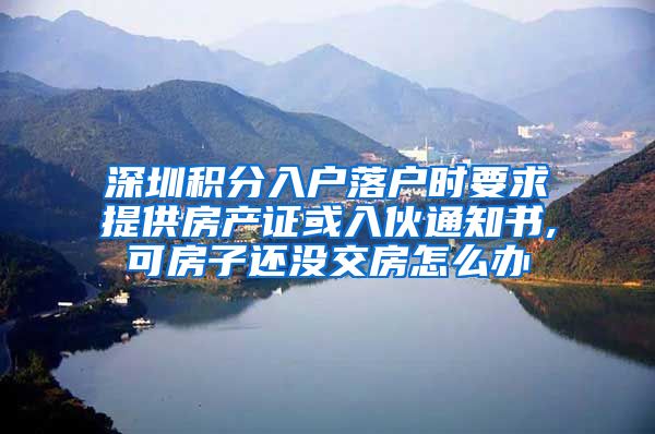 深圳积分入户落户时要求提供房产证或入伙通知书,可房子还没交房怎么办