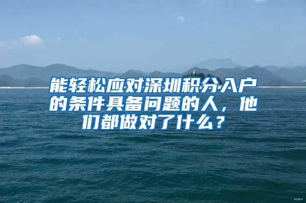 能轻松应对深圳积分入户的条件具备问题的人，他们都做对了什么？