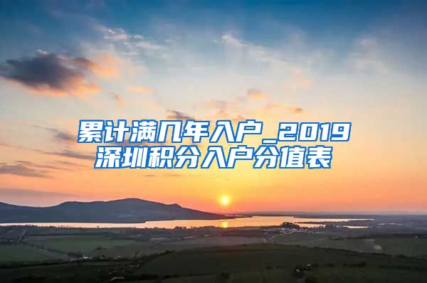 累计满几年入户_2019深圳积分入户分值表